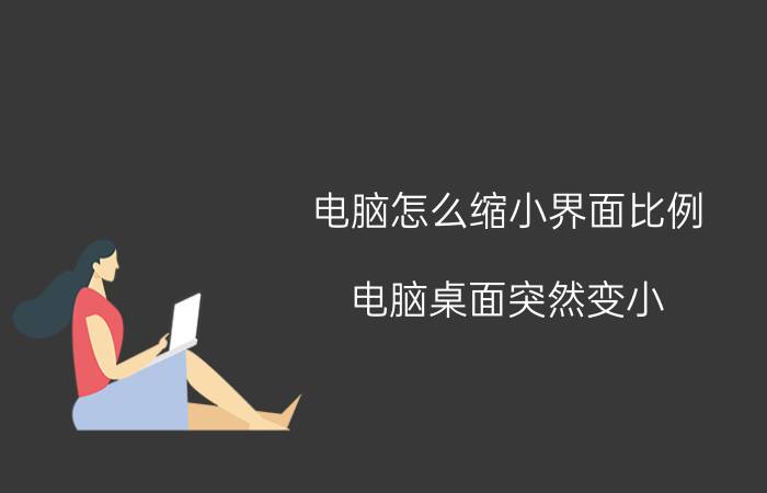 电脑怎么缩小界面比例 电脑桌面突然变小，怎样调到和屏幕一样大？